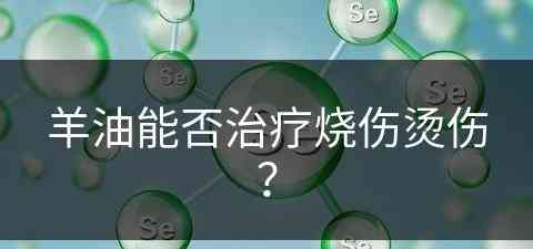 羊油能否治疗烧伤烫伤？(羊油能否治疗烧伤烫伤呢)